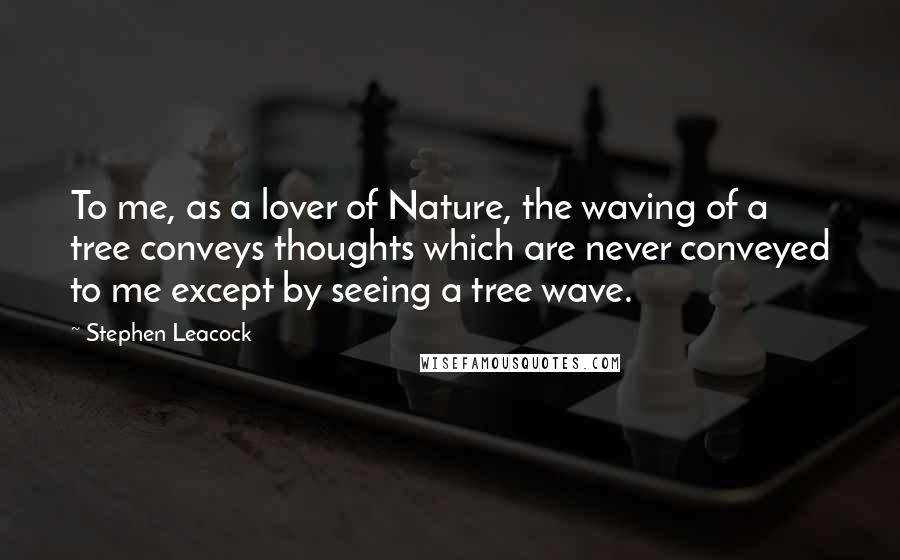 Stephen Leacock Quotes: To me, as a lover of Nature, the waving of a tree conveys thoughts which are never conveyed to me except by seeing a tree wave.