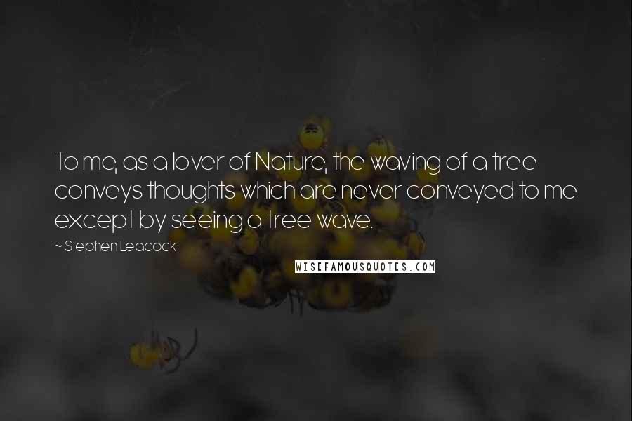 Stephen Leacock Quotes: To me, as a lover of Nature, the waving of a tree conveys thoughts which are never conveyed to me except by seeing a tree wave.