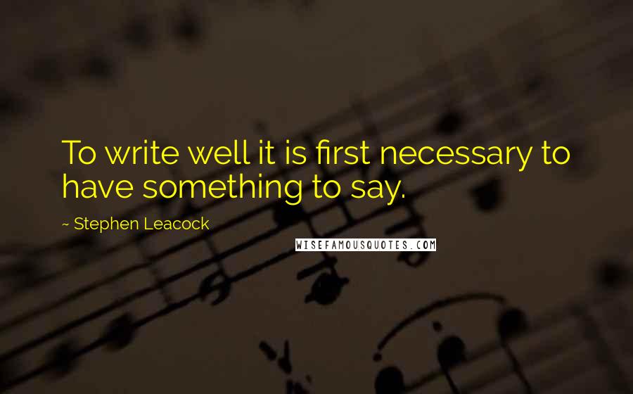 Stephen Leacock Quotes: To write well it is first necessary to have something to say.