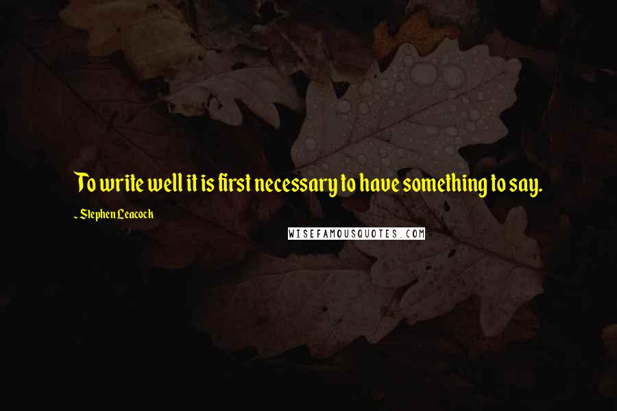 Stephen Leacock Quotes: To write well it is first necessary to have something to say.