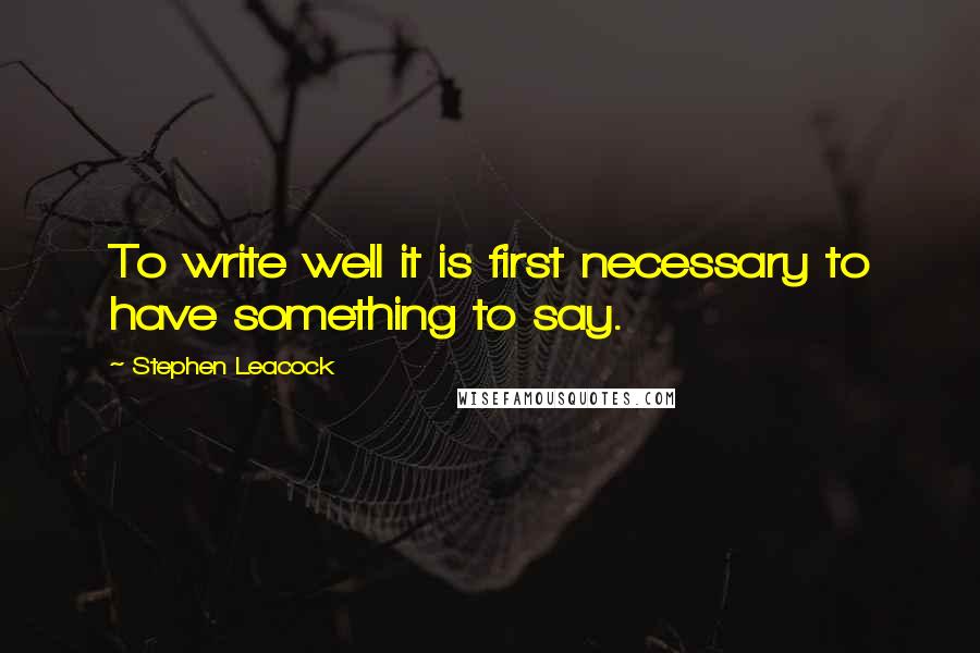 Stephen Leacock Quotes: To write well it is first necessary to have something to say.