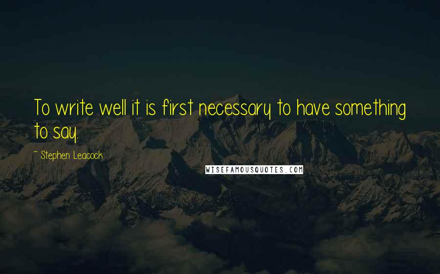 Stephen Leacock Quotes: To write well it is first necessary to have something to say.