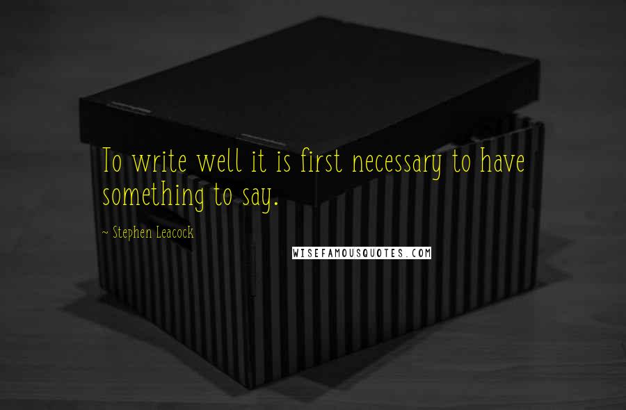 Stephen Leacock Quotes: To write well it is first necessary to have something to say.
