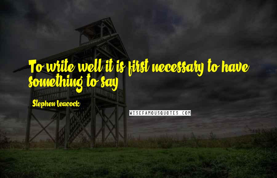 Stephen Leacock Quotes: To write well it is first necessary to have something to say.