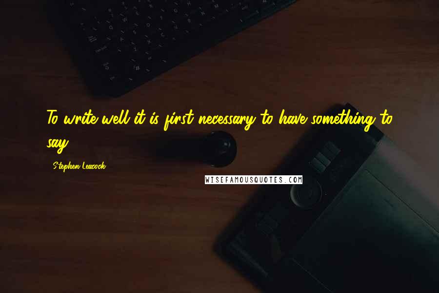 Stephen Leacock Quotes: To write well it is first necessary to have something to say.