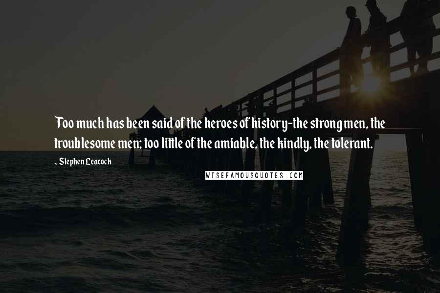 Stephen Leacock Quotes: Too much has been said of the heroes of history-the strong men, the troublesome men; too little of the amiable, the kindly, the tolerant.