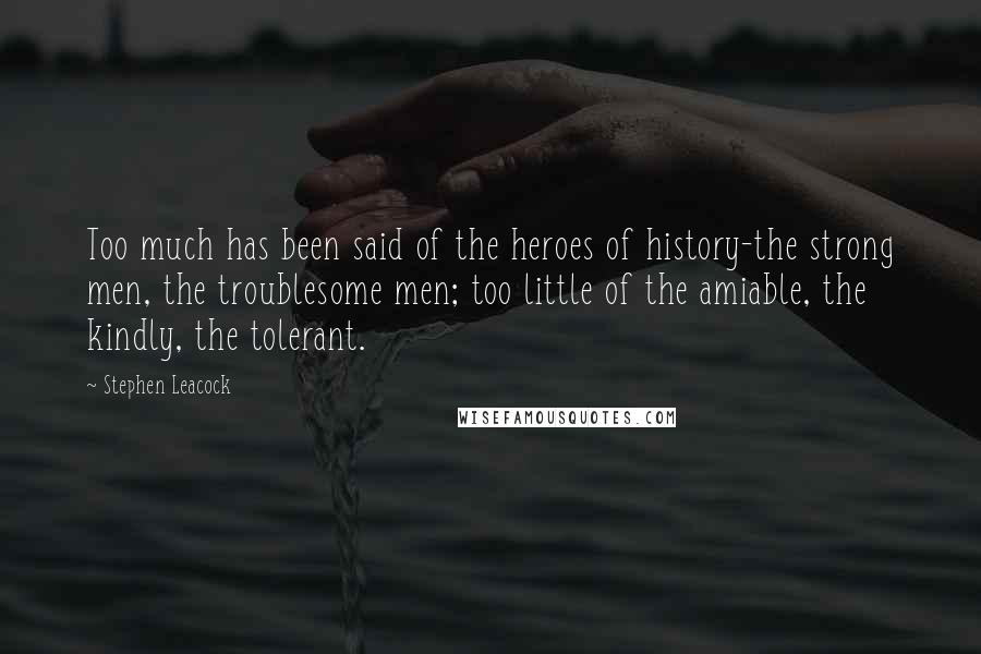 Stephen Leacock Quotes: Too much has been said of the heroes of history-the strong men, the troublesome men; too little of the amiable, the kindly, the tolerant.