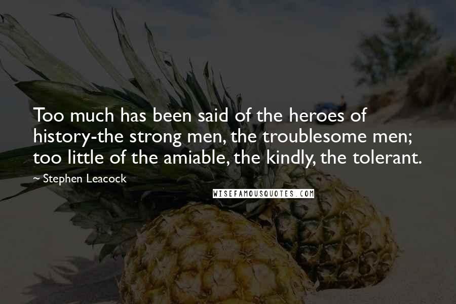 Stephen Leacock Quotes: Too much has been said of the heroes of history-the strong men, the troublesome men; too little of the amiable, the kindly, the tolerant.