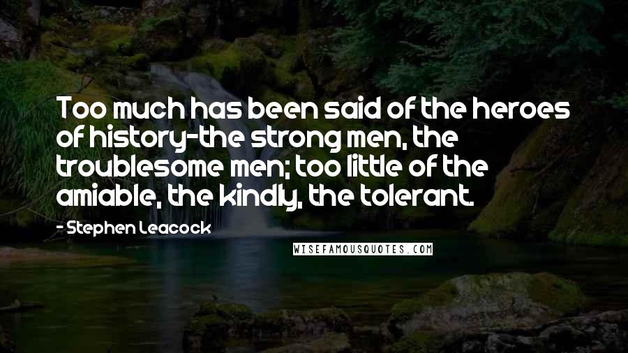 Stephen Leacock Quotes: Too much has been said of the heroes of history-the strong men, the troublesome men; too little of the amiable, the kindly, the tolerant.