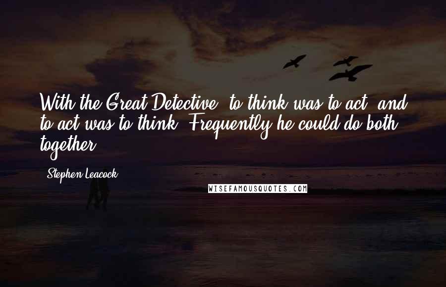 Stephen Leacock Quotes: With the Great Detective, to think was to act, and to act was to think. Frequently he could do both together.