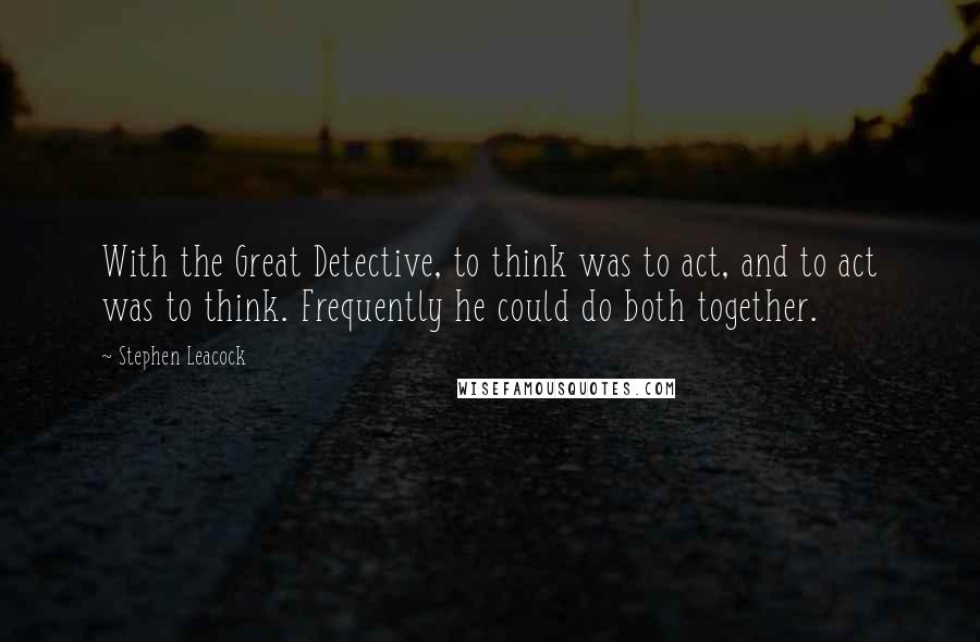 Stephen Leacock Quotes: With the Great Detective, to think was to act, and to act was to think. Frequently he could do both together.