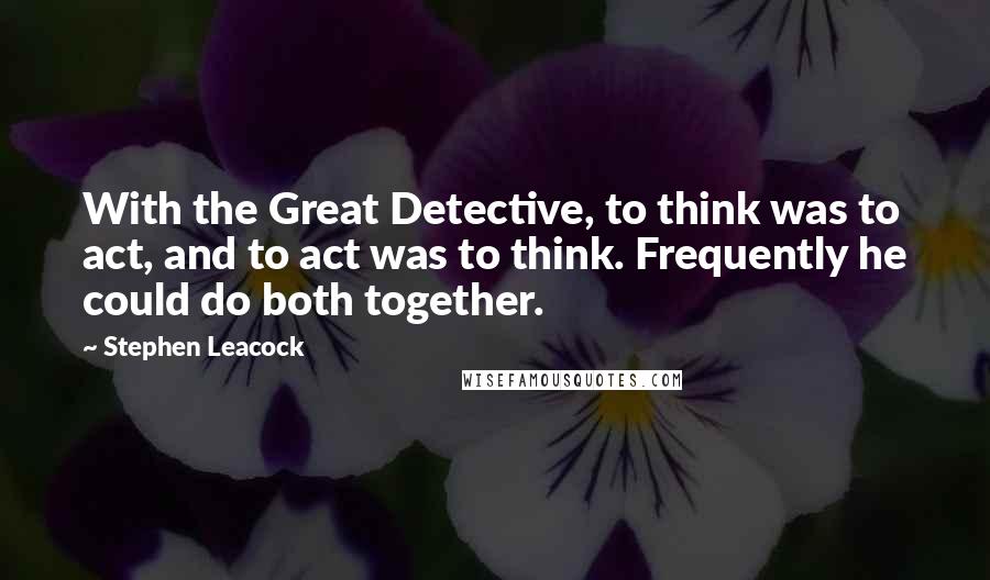 Stephen Leacock Quotes: With the Great Detective, to think was to act, and to act was to think. Frequently he could do both together.