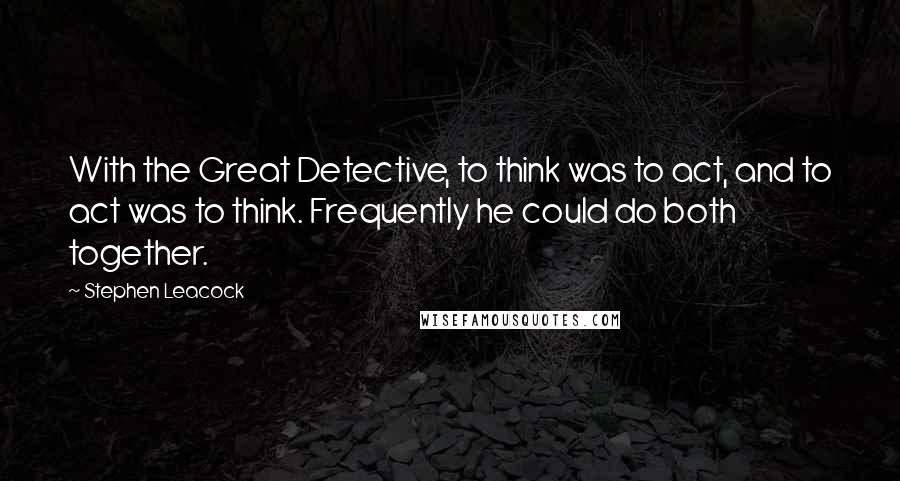 Stephen Leacock Quotes: With the Great Detective, to think was to act, and to act was to think. Frequently he could do both together.