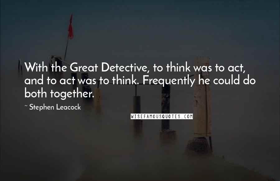 Stephen Leacock Quotes: With the Great Detective, to think was to act, and to act was to think. Frequently he could do both together.