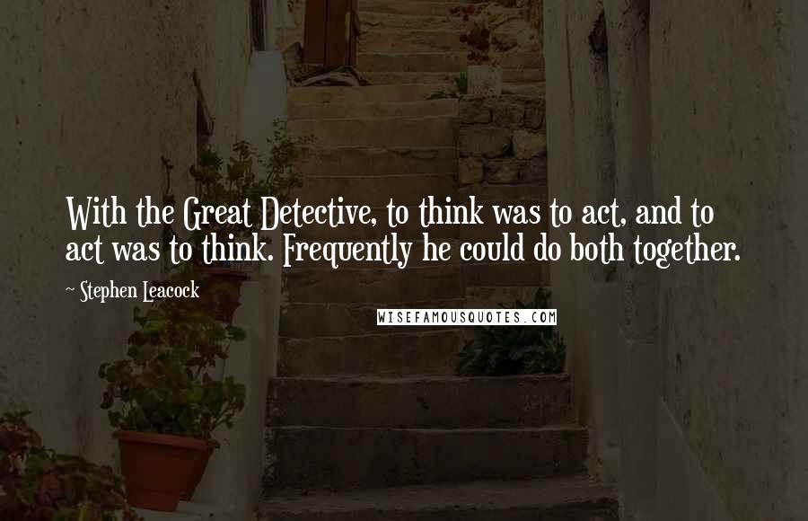 Stephen Leacock Quotes: With the Great Detective, to think was to act, and to act was to think. Frequently he could do both together.