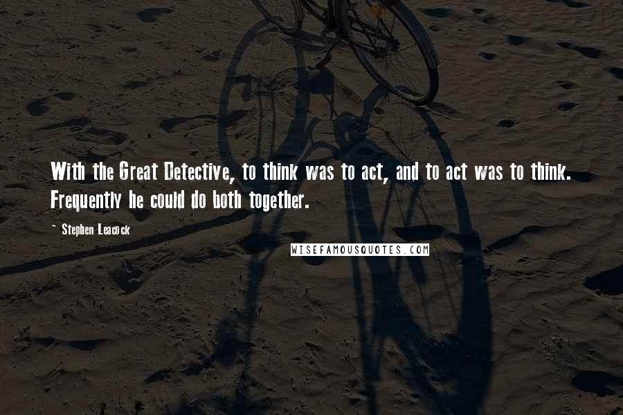 Stephen Leacock Quotes: With the Great Detective, to think was to act, and to act was to think. Frequently he could do both together.