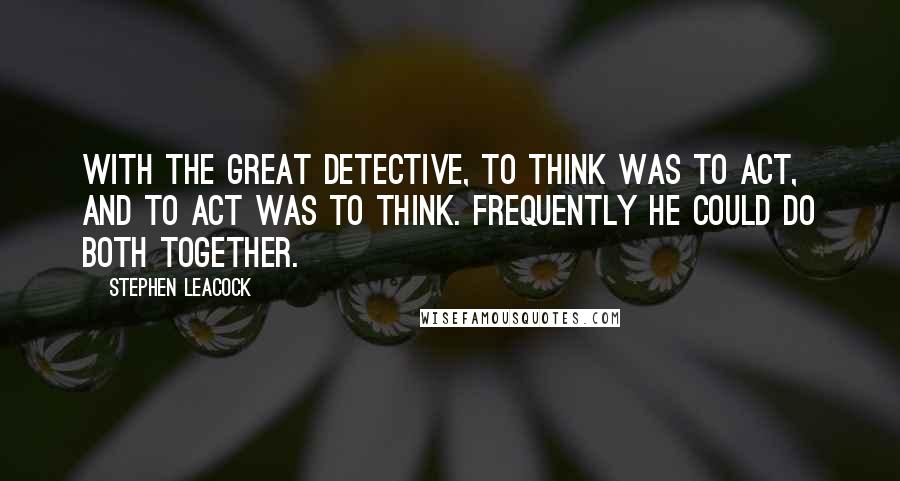 Stephen Leacock Quotes: With the Great Detective, to think was to act, and to act was to think. Frequently he could do both together.