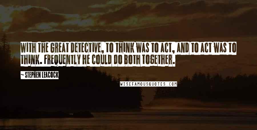 Stephen Leacock Quotes: With the Great Detective, to think was to act, and to act was to think. Frequently he could do both together.