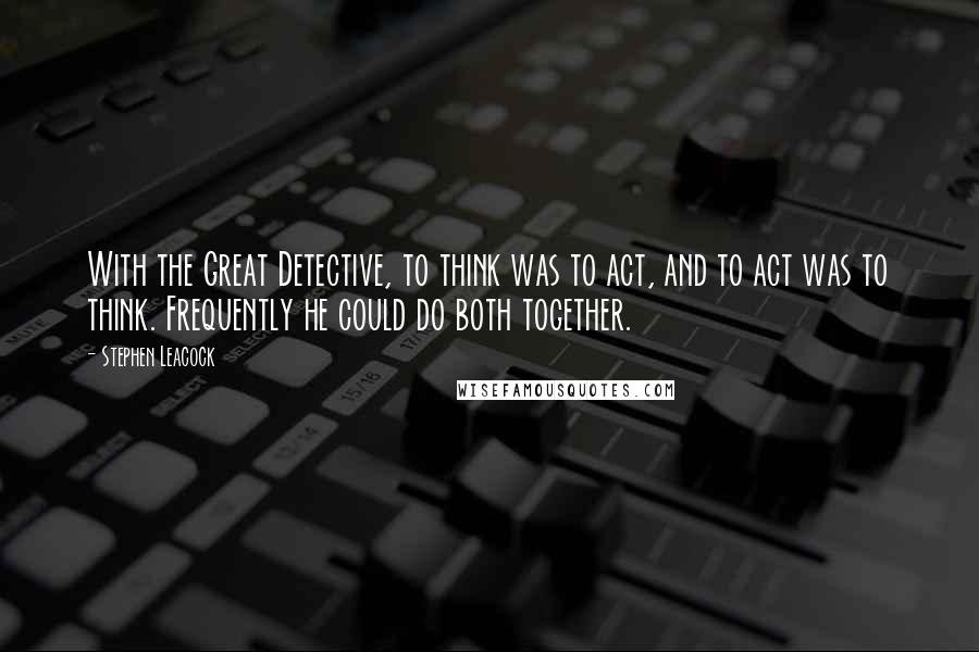 Stephen Leacock Quotes: With the Great Detective, to think was to act, and to act was to think. Frequently he could do both together.