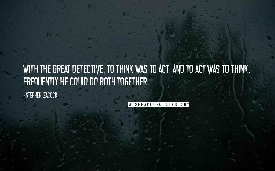 Stephen Leacock Quotes: With the Great Detective, to think was to act, and to act was to think. Frequently he could do both together.