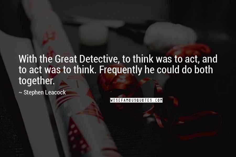 Stephen Leacock Quotes: With the Great Detective, to think was to act, and to act was to think. Frequently he could do both together.