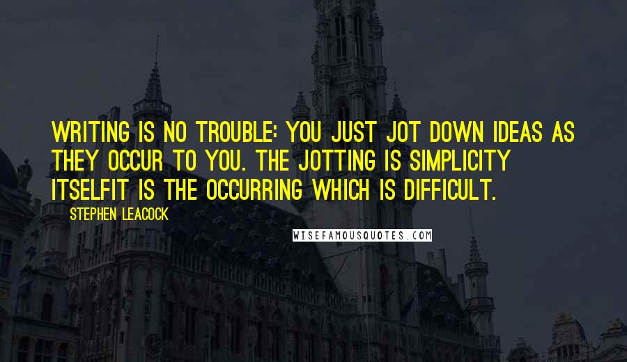 Stephen Leacock Quotes: Writing is no trouble: you just jot down ideas as they occur to you. The jotting is simplicity itselfit is the occurring which is difficult.