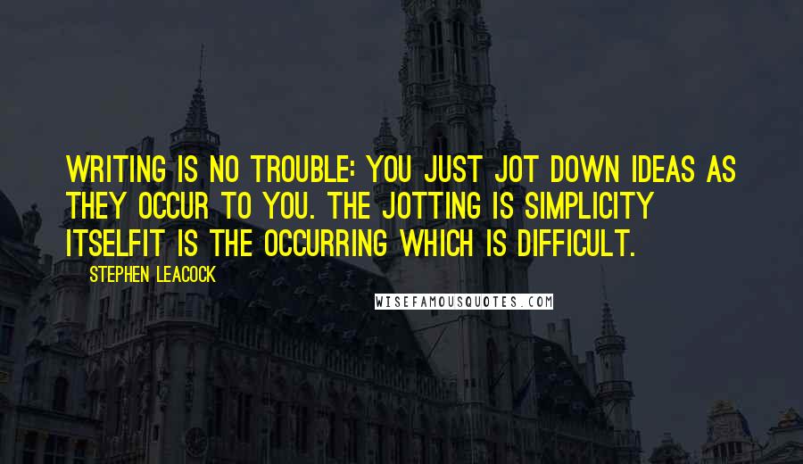 Stephen Leacock Quotes: Writing is no trouble: you just jot down ideas as they occur to you. The jotting is simplicity itselfit is the occurring which is difficult.