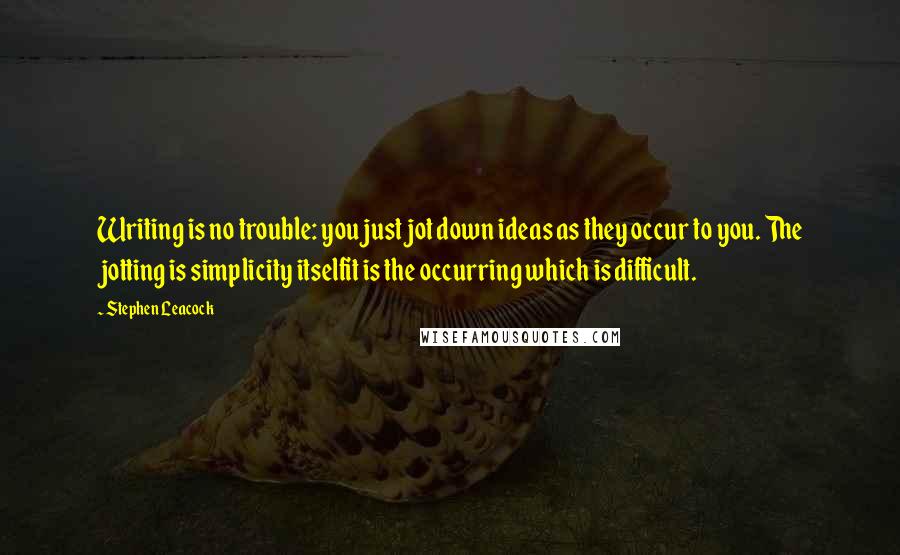 Stephen Leacock Quotes: Writing is no trouble: you just jot down ideas as they occur to you. The jotting is simplicity itselfit is the occurring which is difficult.