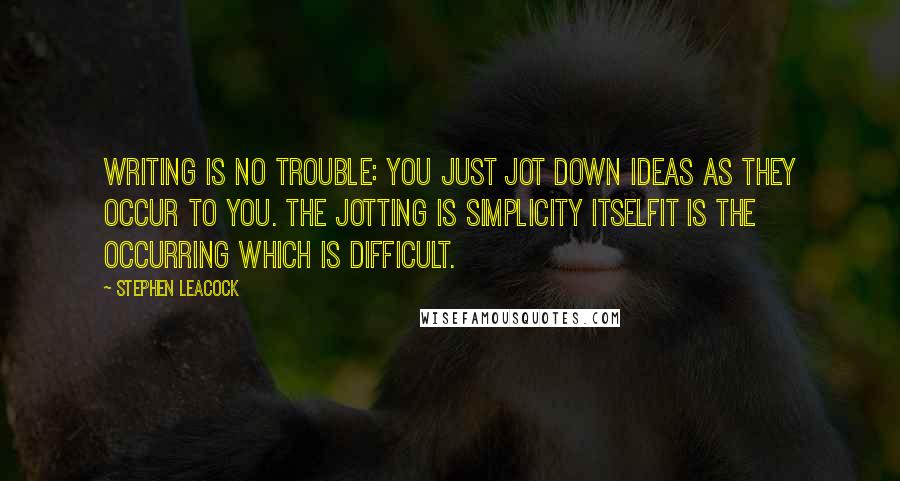 Stephen Leacock Quotes: Writing is no trouble: you just jot down ideas as they occur to you. The jotting is simplicity itselfit is the occurring which is difficult.