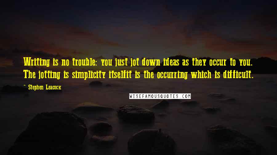 Stephen Leacock Quotes: Writing is no trouble: you just jot down ideas as they occur to you. The jotting is simplicity itselfit is the occurring which is difficult.