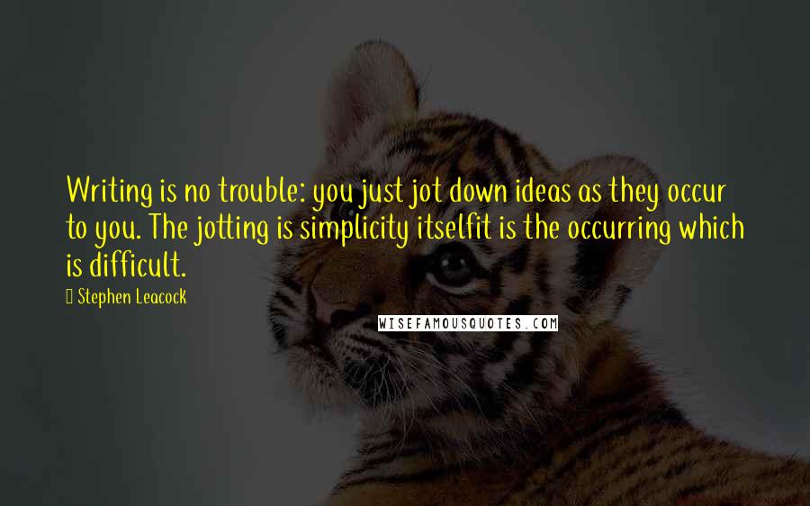 Stephen Leacock Quotes: Writing is no trouble: you just jot down ideas as they occur to you. The jotting is simplicity itselfit is the occurring which is difficult.