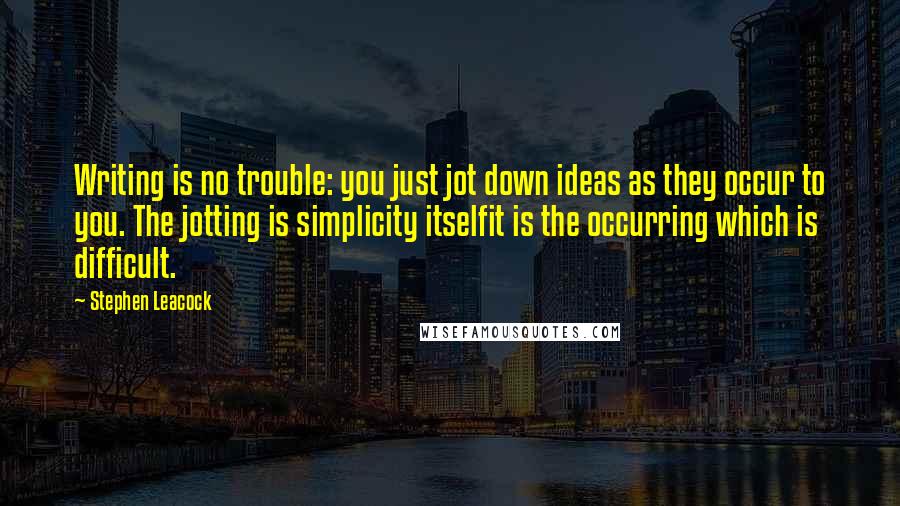 Stephen Leacock Quotes: Writing is no trouble: you just jot down ideas as they occur to you. The jotting is simplicity itselfit is the occurring which is difficult.