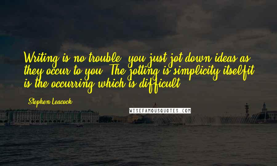 Stephen Leacock Quotes: Writing is no trouble: you just jot down ideas as they occur to you. The jotting is simplicity itselfit is the occurring which is difficult.