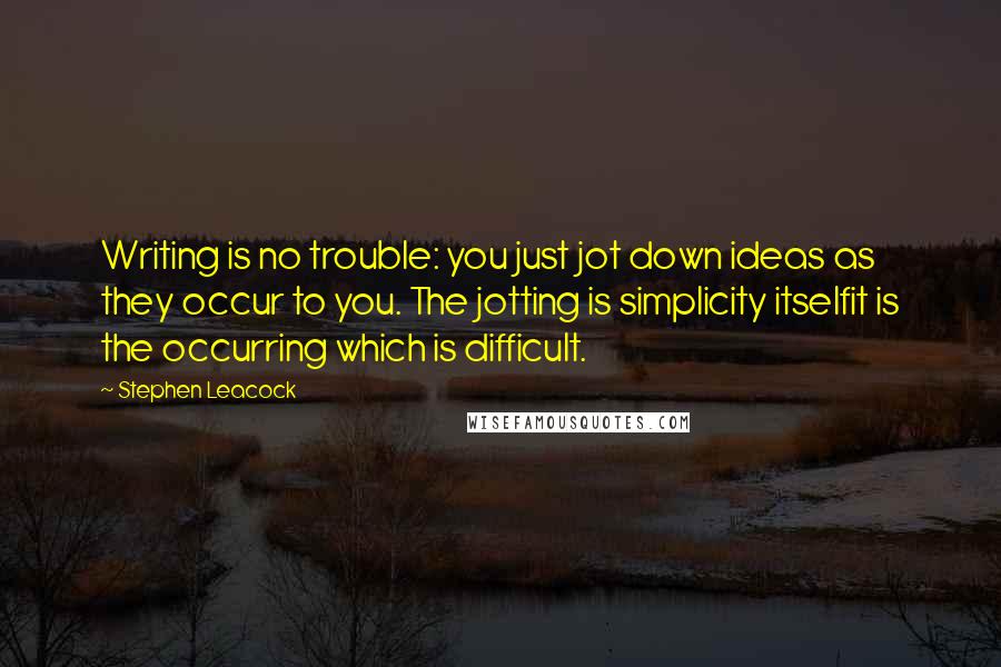 Stephen Leacock Quotes: Writing is no trouble: you just jot down ideas as they occur to you. The jotting is simplicity itselfit is the occurring which is difficult.