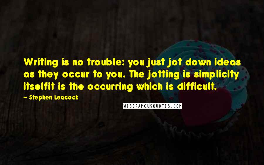 Stephen Leacock Quotes: Writing is no trouble: you just jot down ideas as they occur to you. The jotting is simplicity itselfit is the occurring which is difficult.