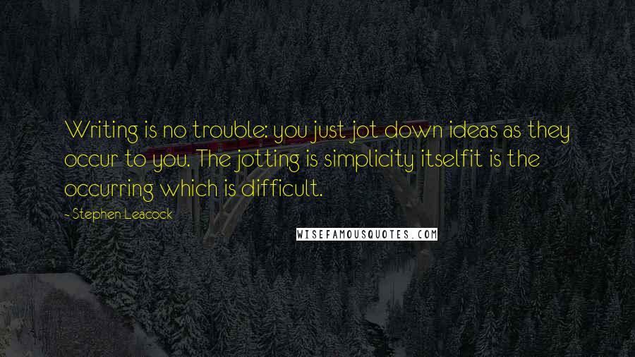 Stephen Leacock Quotes: Writing is no trouble: you just jot down ideas as they occur to you. The jotting is simplicity itselfit is the occurring which is difficult.