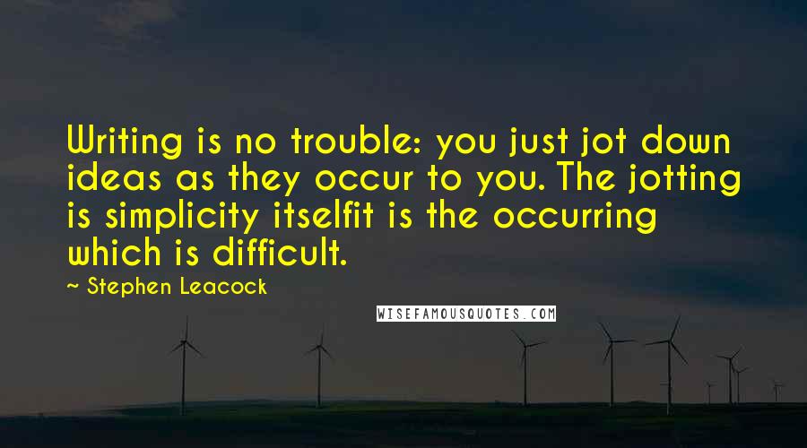 Stephen Leacock Quotes: Writing is no trouble: you just jot down ideas as they occur to you. The jotting is simplicity itselfit is the occurring which is difficult.