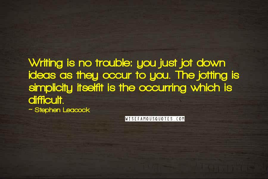 Stephen Leacock Quotes: Writing is no trouble: you just jot down ideas as they occur to you. The jotting is simplicity itselfit is the occurring which is difficult.