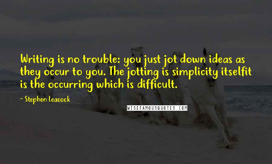 Stephen Leacock Quotes: Writing is no trouble: you just jot down ideas as they occur to you. The jotting is simplicity itselfit is the occurring which is difficult.