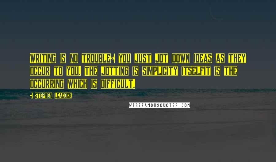 Stephen Leacock Quotes: Writing is no trouble: you just jot down ideas as they occur to you. The jotting is simplicity itselfit is the occurring which is difficult.