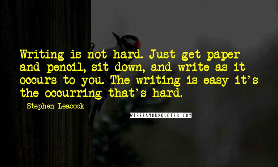 Stephen Leacock Quotes: Writing is not hard. Just get paper and pencil, sit down, and write as it occurs to you. The writing is easy-it's the occurring that's hard.