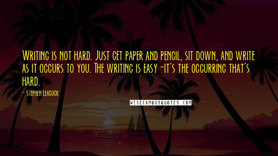 Stephen Leacock Quotes: Writing is not hard. Just get paper and pencil, sit down, and write as it occurs to you. The writing is easy-it's the occurring that's hard.