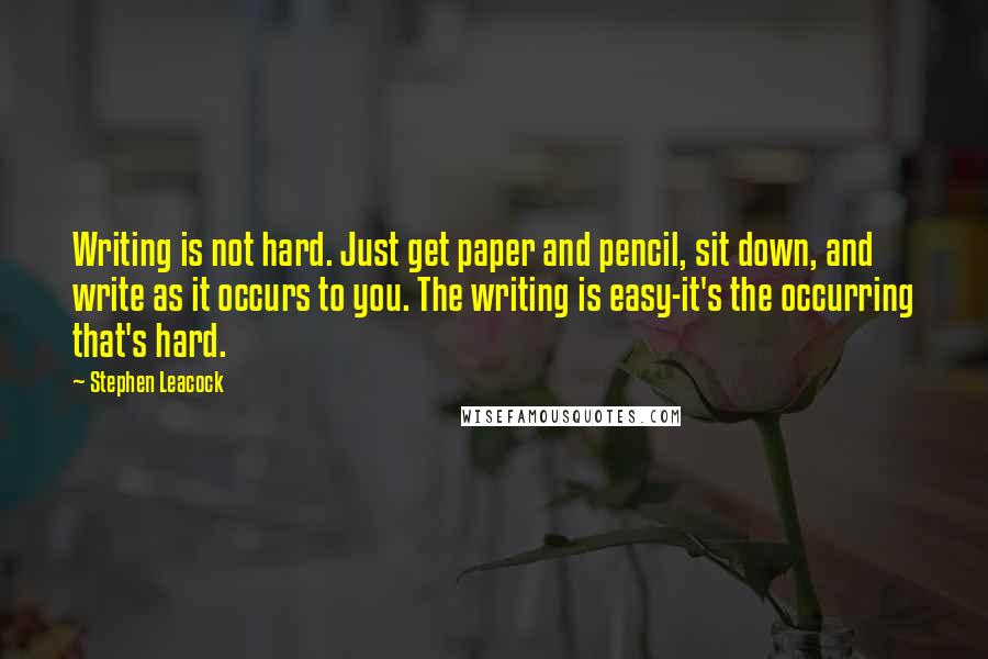 Stephen Leacock Quotes: Writing is not hard. Just get paper and pencil, sit down, and write as it occurs to you. The writing is easy-it's the occurring that's hard.