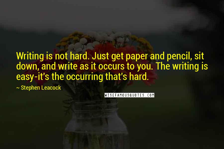 Stephen Leacock Quotes: Writing is not hard. Just get paper and pencil, sit down, and write as it occurs to you. The writing is easy-it's the occurring that's hard.