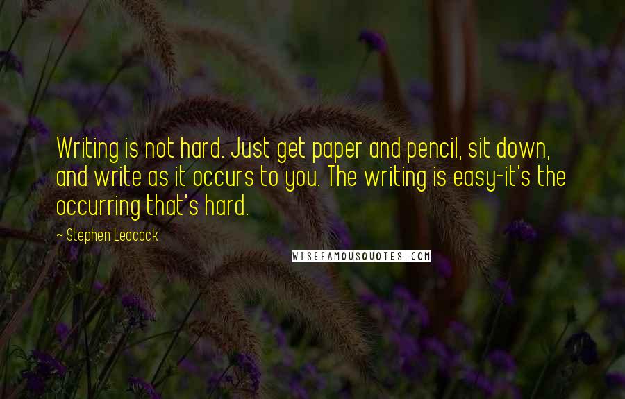 Stephen Leacock Quotes: Writing is not hard. Just get paper and pencil, sit down, and write as it occurs to you. The writing is easy-it's the occurring that's hard.