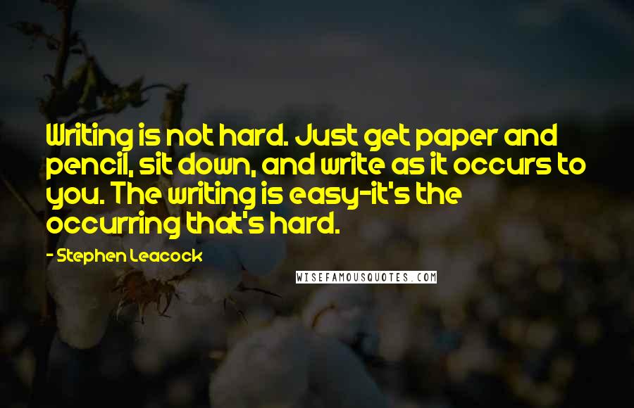 Stephen Leacock Quotes: Writing is not hard. Just get paper and pencil, sit down, and write as it occurs to you. The writing is easy-it's the occurring that's hard.