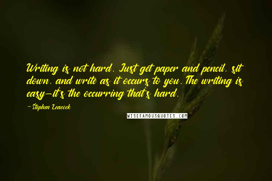 Stephen Leacock Quotes: Writing is not hard. Just get paper and pencil, sit down, and write as it occurs to you. The writing is easy-it's the occurring that's hard.