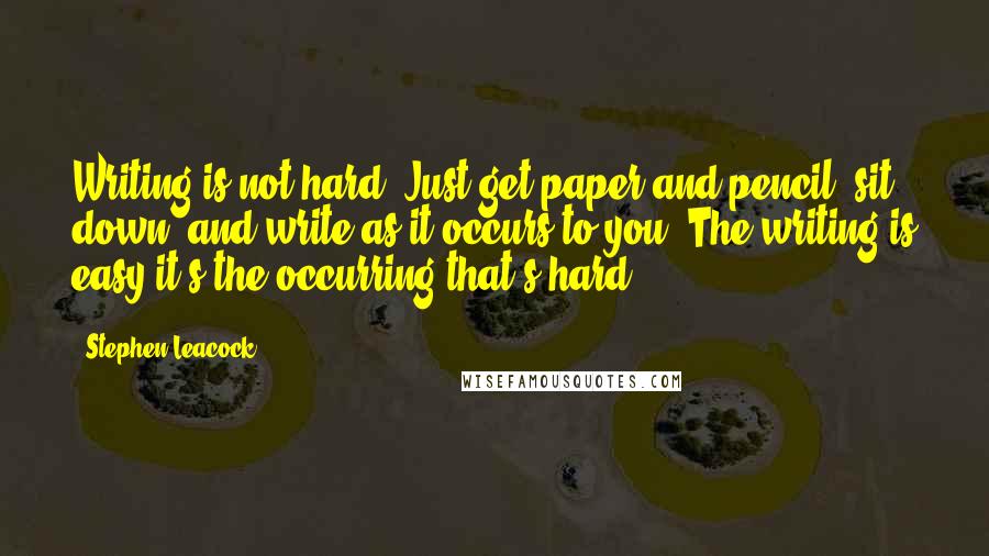 Stephen Leacock Quotes: Writing is not hard. Just get paper and pencil, sit down, and write as it occurs to you. The writing is easy-it's the occurring that's hard.