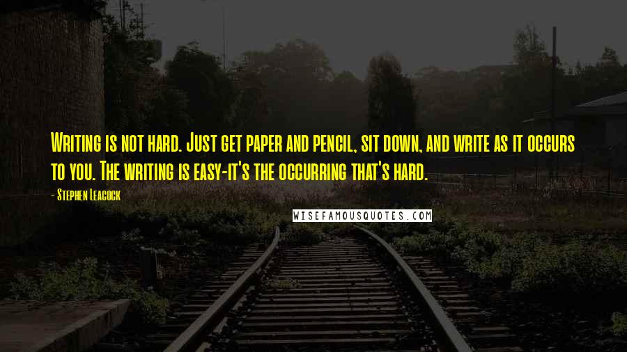 Stephen Leacock Quotes: Writing is not hard. Just get paper and pencil, sit down, and write as it occurs to you. The writing is easy-it's the occurring that's hard.