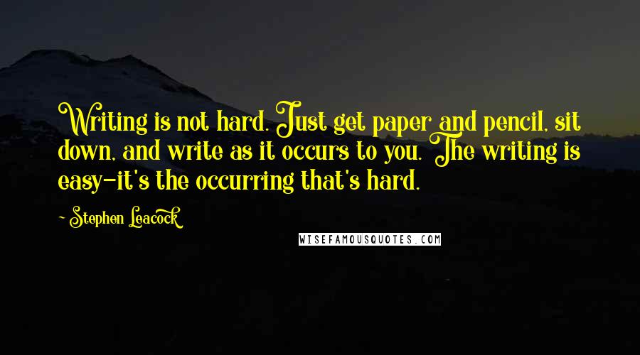 Stephen Leacock Quotes: Writing is not hard. Just get paper and pencil, sit down, and write as it occurs to you. The writing is easy-it's the occurring that's hard.